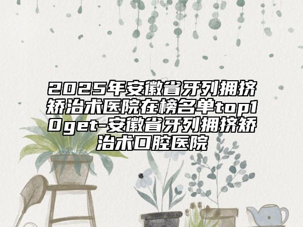 2025年安徽省牙列擁擠矯治術(shù)醫(yī)院在榜名單top10get-安徽省牙列擁擠矯治術(shù)口腔醫(yī)院
