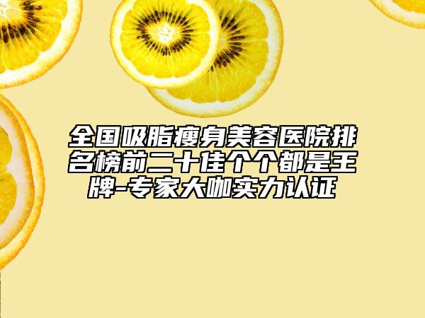 全國吸脂瘦身美容醫(yī)院排名榜前二十佳個個都是王牌-專家大咖實力認證