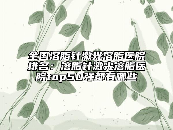 全國溶脂針激光溶脂醫(yī)院排名：溶脂針激光溶脂醫(yī)院top50強(qiáng)都有哪些