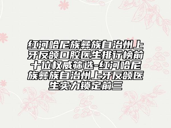 紅河哈尼族彝族自治州上牙反頜口腔醫(yī)生排行榜前十位權(quán)威篩選-紅河哈尼族彝族自治州上牙反頜醫(yī)生實(shí)力鎖定前三