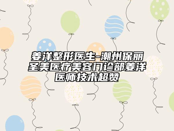 姜洋整形醫(yī)生-潮州保麗圣美醫(yī)療美容門診部姜洋醫(yī)師技術(shù)超贊