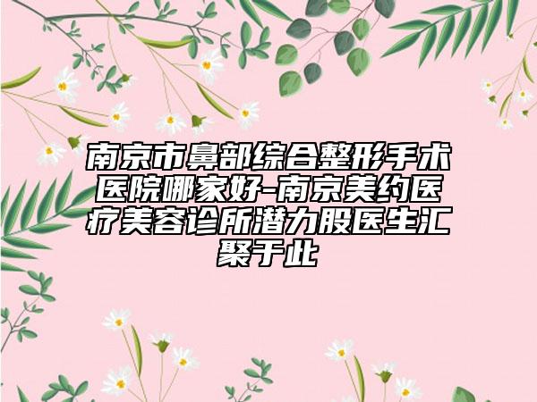 南京市鼻部綜合整形手術(shù)醫(yī)院哪家好-南京美約醫(yī)療美容診所潛力股醫(yī)生匯聚于此
