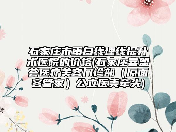 石家莊市蛋白線埋線提升術(shù)醫(yī)院的價格(石家莊喜盟薈醫(yī)療美容門診部（原面容管家）公立醫(yī)美牽頭)