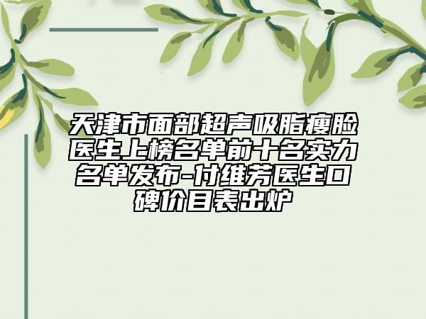 天津市面部超聲吸脂瘦臉醫(yī)生上榜名單前十名實力名單發(fā)布-付維芳醫(yī)生口碑價目表出爐