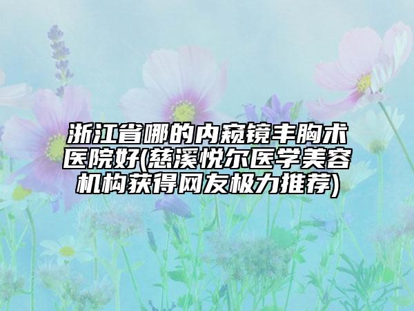 浙江省哪的內(nèi)窺鏡豐胸術(shù)醫(yī)院好(慈溪悅爾醫(yī)學(xué)美容機(jī)構(gòu)獲得網(wǎng)友極力推薦)