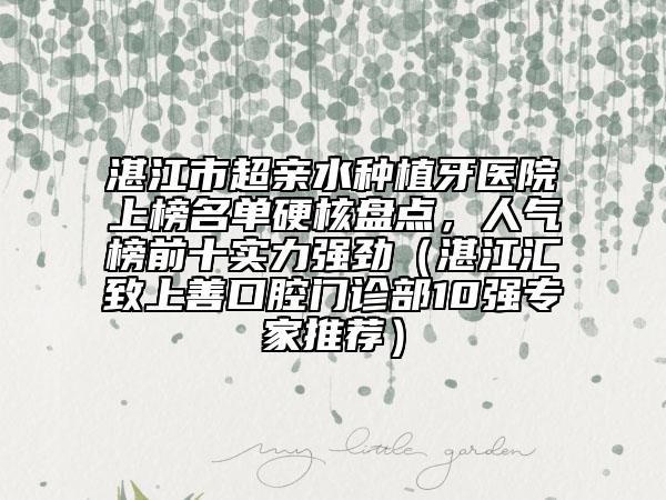 湛江市超親水種植牙醫(yī)院上榜名單硬核盤(pán)點(diǎn)，人氣榜前十實(shí)力強(qiáng)勁（湛江匯致上善口腔門(mén)診部10強(qiáng)專(zhuān)家推薦）