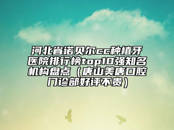 河北省諾貝爾cc種植牙醫(yī)院排行榜top10強知名機構(gòu)盤點（唐山美唐口腔門診部好評不貴）