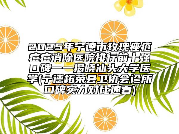 2025年寧德市玫瑰痤瘡痘痘消除醫(yī)院排行前十強(qiáng)口碑一一揭曉汕頭大學(xué)醫(yī)學(xué)(寧德柘榮縣衛(wèi)協(xié)會(huì)診所口碑實(shí)力對(duì)比速看)