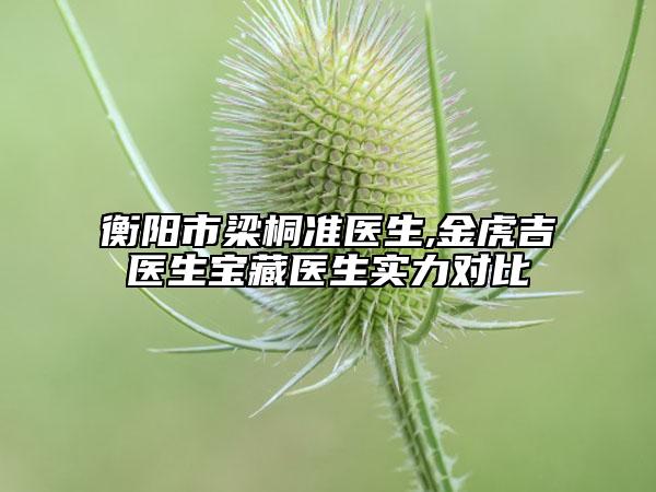 衡陽(yáng)市梁桐準(zhǔn)醫(yī)生,金虎吉醫(yī)生寶藏醫(yī)生實(shí)力對(duì)比