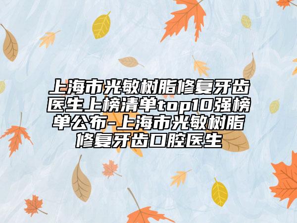 上海市光敏樹脂修復(fù)牙齒醫(yī)生上榜清單top10強榜單公布-上海市光敏樹脂修復(fù)牙齒口腔醫(yī)生