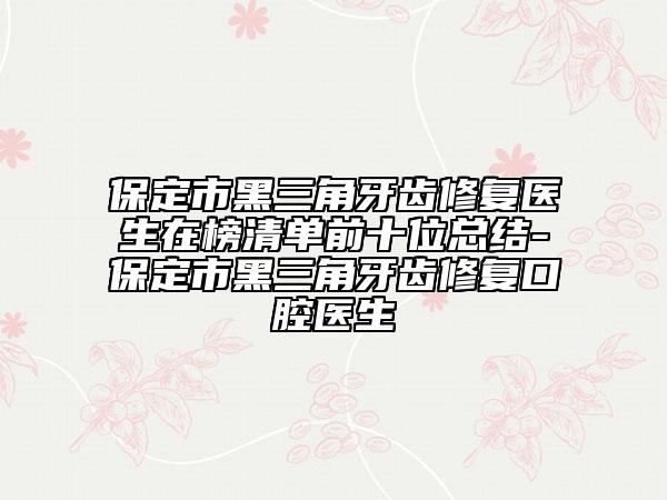 保定市黑三角牙齒修復(fù)醫(yī)生在榜清單前十位總結(jié)-保定市黑三角牙齒修復(fù)口腔醫(yī)生