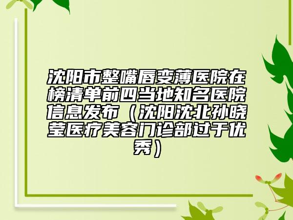 沈陽市整嘴唇變薄醫(yī)院在榜清單前四當?shù)刂t(yī)院信息發(fā)布（沈陽沈北孫曉瑩醫(yī)療美容門診部過于優(yōu)秀）