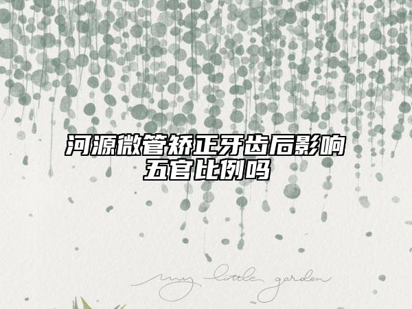 河源微管矯正牙齒后影響五官比例嗎