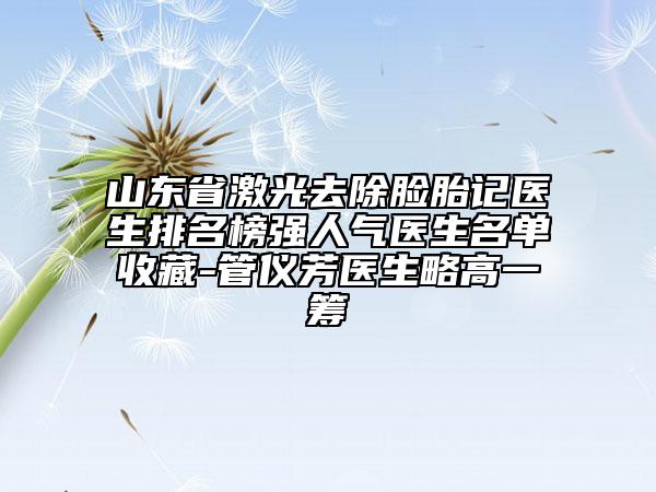 山東省激光去除臉胎記醫(yī)生排名榜強人氣醫(yī)生名單收藏-管儀芳醫(yī)生略高一籌