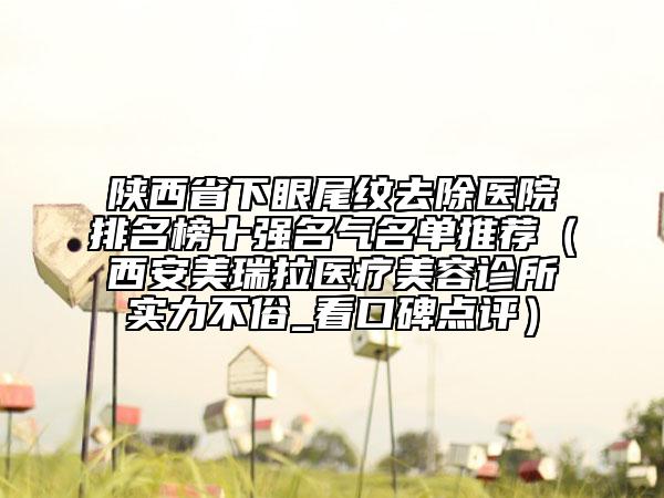 陜西省下眼尾紋去除醫(yī)院排名榜十強名氣名單推薦（西安美瑞拉醫(yī)療美容診所實力不俗_看口碑點評）
