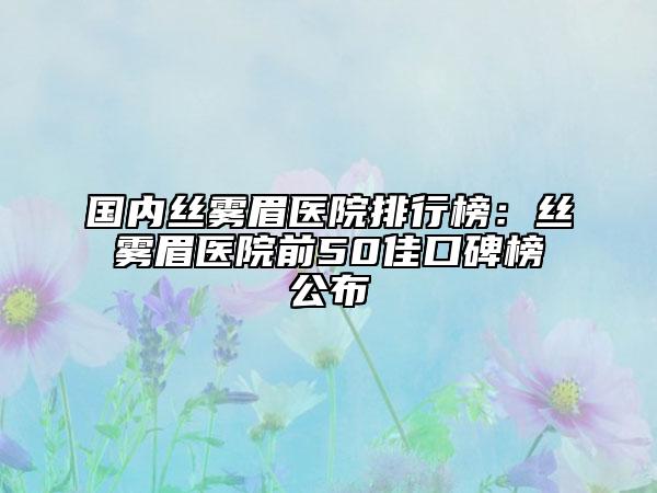 國(guó)內(nèi)絲霧眉醫(yī)院排行榜：絲霧眉醫(yī)院前50佳口碑榜公布
