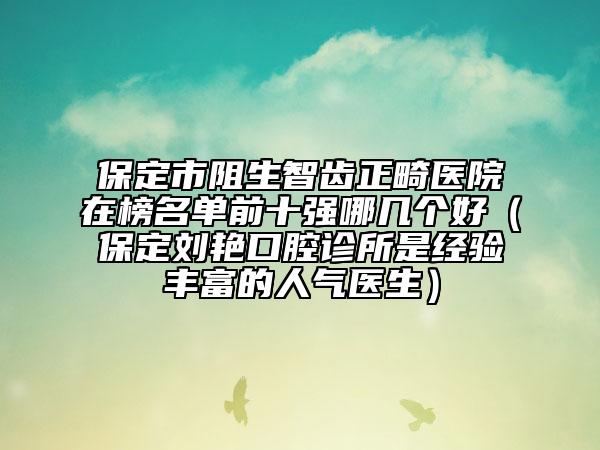 保定市阻生智齒正畸醫(yī)院在榜名單前十強哪幾個好（保定劉艷口腔診所是經(jīng)驗豐富的人氣醫(yī)生）