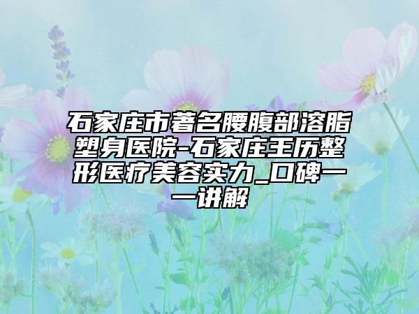 石家莊市著名腰腹部溶脂塑身醫(yī)院-石家莊王歷整形醫(yī)療美容實(shí)力_口碑一一講解