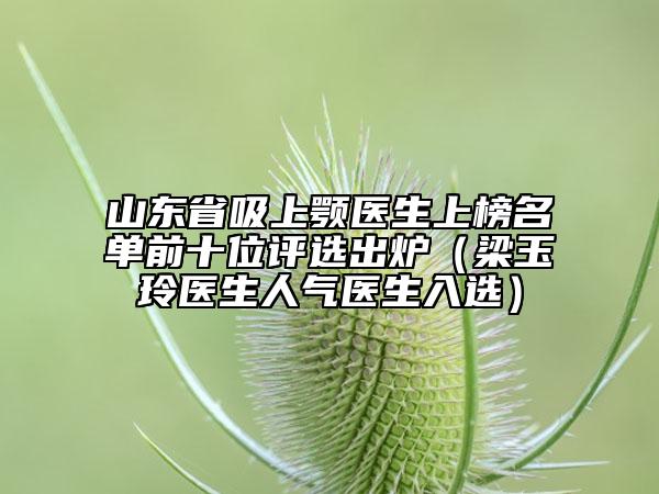 山東省吸上顎醫(yī)生上榜名單前十位評(píng)選出爐（梁玉玲醫(yī)生人氣醫(yī)生入選）