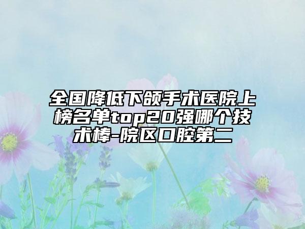 全國(guó)降低下頜手術(shù)醫(yī)院上榜名單top20強(qiáng)哪個(gè)技術(shù)棒-院區(qū)口腔第二