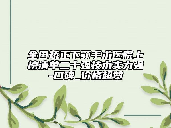 全國矯正下顎手術醫(yī)院上榜清單二十強技術實力強-口碑_價格超贊