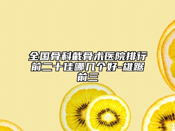 全國(guó)骨科截骨術(shù)醫(yī)院排行前二十佳哪幾個(gè)好-雄踞前三