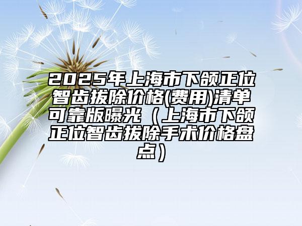 2025年上海市下頜正位智齒拔除價(jià)格(費(fèi)用)清單可靠版曝光（上海市下頜正位智齒拔除手術(shù)價(jià)格盤(pán)點(diǎn)）