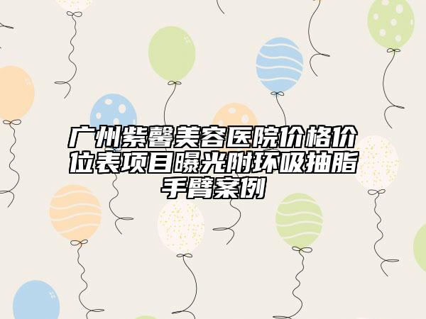 廣州紫馨美容醫(yī)院價(jià)格價(jià)位表項(xiàng)目曝光附環(huán)吸抽脂手臂案例