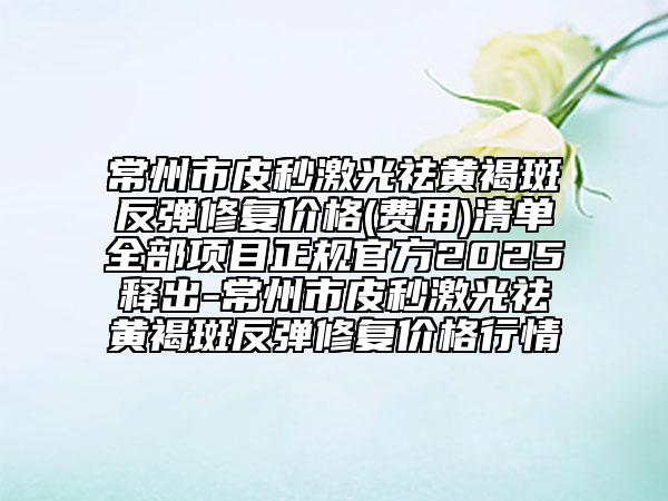 常州市皮秒激光祛黃褐斑反彈修復(fù)價(jià)格(費(fèi)用)清單全部項(xiàng)目正規(guī)官方2025釋出-常州市皮秒激光祛黃褐斑反彈修復(fù)價(jià)格行情