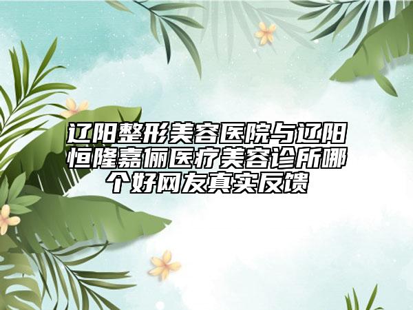 遼陽整形美容醫(yī)院與遼陽恒隆嘉儷醫(yī)療美容診所哪個(gè)好網(wǎng)友真實(shí)反饋