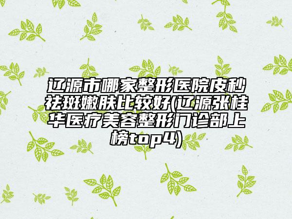 遼源市哪家整形醫(yī)院皮秒祛斑嫩膚比較好(遼源張桂華醫(yī)療美容整形門診部上榜top4)