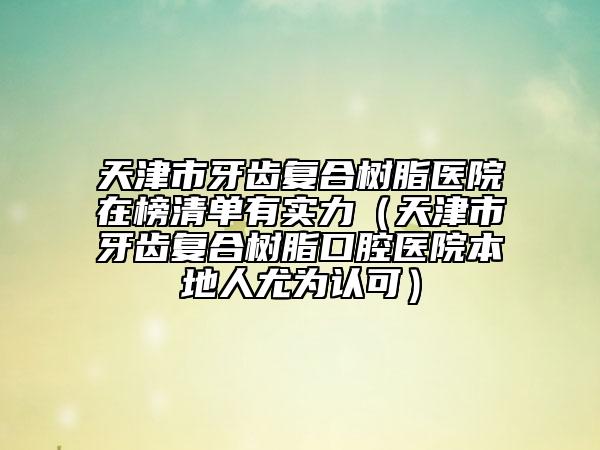 天津市牙齒復(fù)合樹脂醫(yī)院在榜清單有實(shí)力（天津市牙齒復(fù)合樹脂口腔醫(yī)院本地人尤為認(rèn)可）