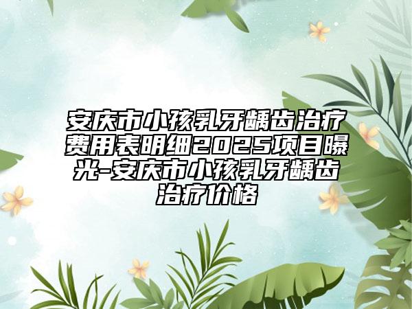 安慶市小孩乳牙齲齒治療費(fèi)用表明細(xì)2025項(xiàng)目曝光-安慶市小孩乳牙齲齒治療價(jià)格