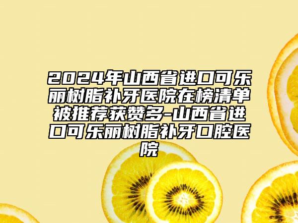 2024年山西省進口可樂麗樹脂補牙醫(yī)院在榜清單被推薦獲贊多-山西省進口可樂麗樹脂補牙口腔醫(yī)院