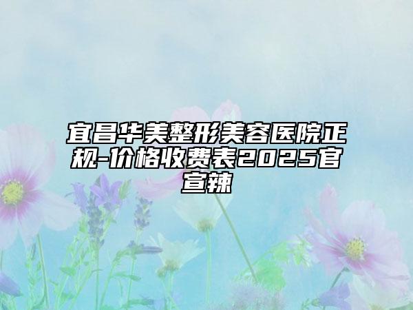 宜昌華美整形美容醫(yī)院正規(guī)-價格收費表2025官宣辣