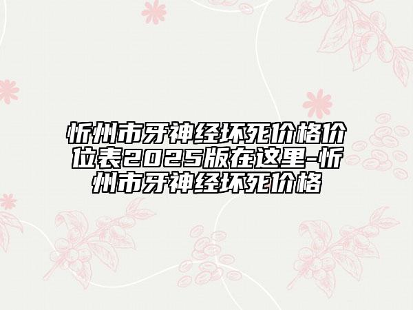 忻州市牙神經(jīng)壞死價(jià)格價(jià)位表2025版在這里-忻州市牙神經(jīng)壞死價(jià)格
