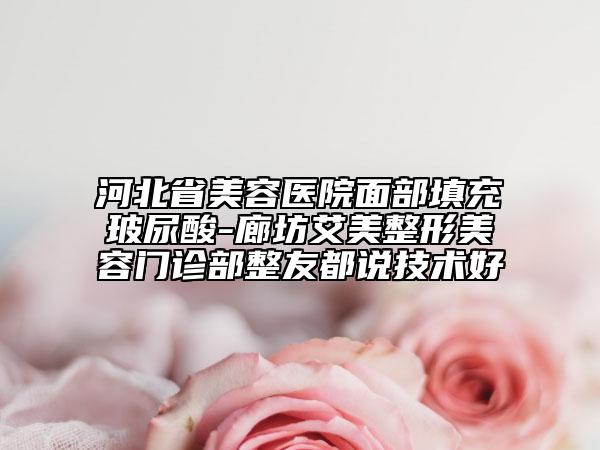 河北省美容醫(yī)院面部填充玻尿酸-廊坊艾美整形美容門(mén)診部整友都說(shuō)技術(shù)好