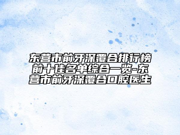 東營(yíng)市前牙深覆合排行榜前十佳名單綜合一覽-東營(yíng)市前牙深覆合口腔醫(yī)生
