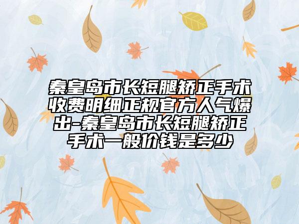 秦皇島市長短腿矯正手術(shù)收費明細(xì)正規(guī)官方人氣爆出-秦皇島市長短腿矯正手術(shù)一般價錢是多少