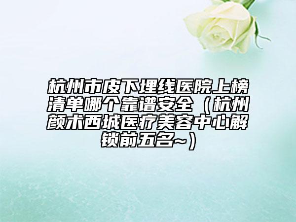 杭州市皮下埋線醫(yī)院上榜清單哪個靠譜安全（杭州顏術(shù)西城醫(yī)療美容中心解鎖前五名~）