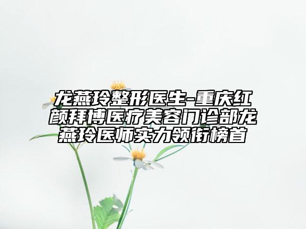 龍燕玲整形醫(yī)生-重慶紅顏拜博醫(yī)療美容門診部龍燕玲醫(yī)師實(shí)力領(lǐng)銜榜首