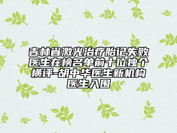 吉林省激光治療胎記失敗醫(yī)生在榜名單前十位獨(dú)個(gè)橫評-胡中華醫(yī)生新機(jī)構(gòu)醫(yī)生入圍