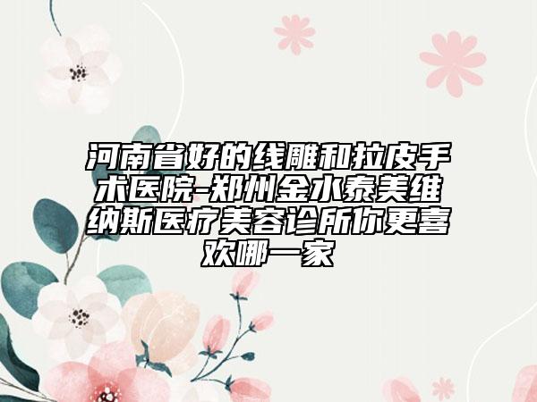 河南省好的線雕和拉皮手術(shù)醫(yī)院-鄭州金水泰美維納斯醫(yī)療美容診所你更喜歡哪一家
