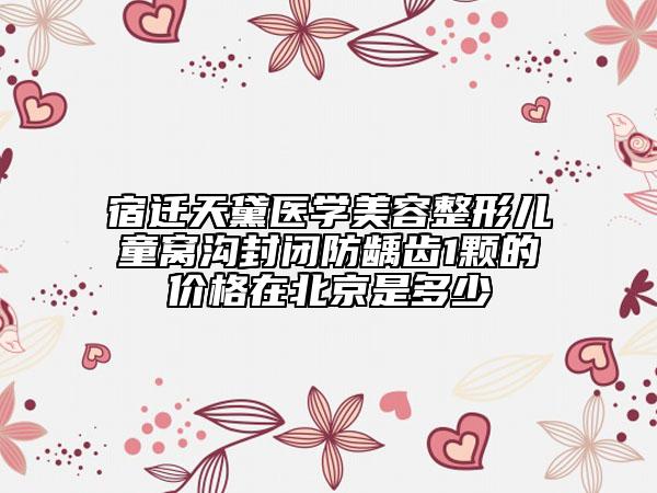 宿遷天黛醫(yī)學(xué)美容整形兒童窩溝封閉防齲齒1顆的價格在北京是多少