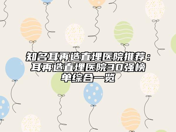 知名耳再造直埋醫(yī)院推薦：耳再造直埋醫(yī)院30強榜單綜合一覽