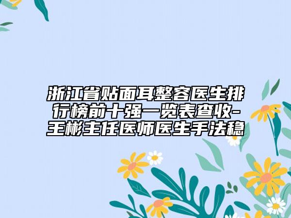 浙江省貼面耳整容醫(yī)生排行榜前十強一覽表查收-王彬主任醫(yī)師醫(yī)生手法穩(wěn)
