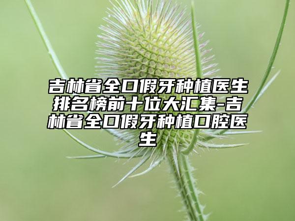 吉林省全口假牙種植醫(yī)生排名榜前十位大匯集-吉林省全口假牙種植口腔醫(yī)生