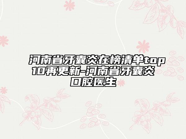河南省牙囊炎在榜清單top10再更新-河南省牙囊炎口腔醫(yī)生