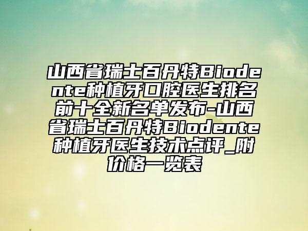 山西省瑞士百丹特Biodente種植牙口腔醫(yī)生排名前十全新名單發(fā)布-山西省瑞士百丹特Biodente種植牙醫(yī)生技術(shù)點(diǎn)評_附價格一覽表