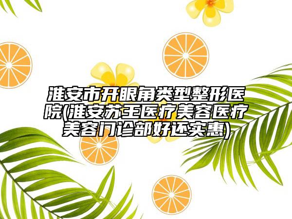 淮安市開眼角類型整形醫(yī)院(淮安蘇王醫(yī)療美容醫(yī)療美容門診部好還實惠)
